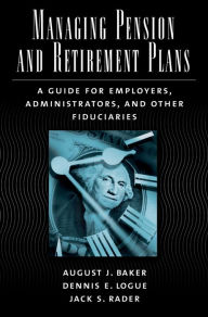 Title: Managing Pension and Retirement Plans: A Guide for Employers, Administrators, and Other Fiduciaries, Author: August J. Baker