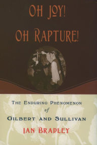 Title: Oh Joy! Oh Rapture!: The Enduring Phenomenon of Gilbert and Sullivan, Author: Ian Bradley