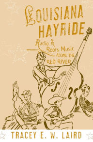 Title: Louisiana Hayride: Radio and Roots Music along the Red River, Author: Tracey E. W. Laird