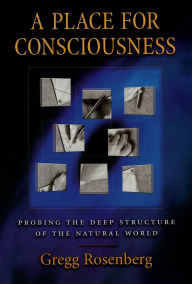 Title: A Place for Consciousness: Probing the Deep Structure of the Natural World, Author: Gregg Rosenberg