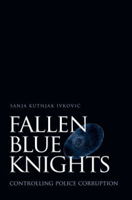 Title: Fallen Blue Knights: Controlling Police Corruption, Author: Sanja Kutnjak Ivkovic