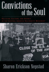 Title: Convictions of the Soul: Religion, Culture, and Agency in the Central America Solidarity Movement, Author: Sharon Erickson Nepstad