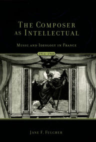 Title: The Composer As Intellectual: Music and Ideology in France, 1914-1940, Author: Jane F. Fulcher