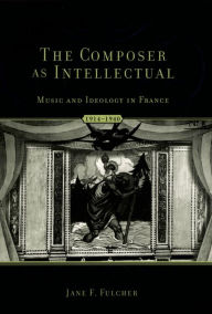 Title: The Composer as Intellectual: Music and Ideology in France, 1914-1940, Author: Jane F. Fulcher