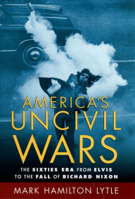 Title: America's Uncivil Wars: The Sixties Era from Elvis to the Fall of Richard Nixon, Author: Mark Hamilton Lytle