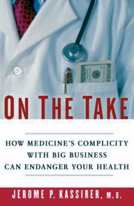 Title: On the Take: How Medicine's Complicity with Big Business Can Endanger Your Health, Author: Jerome P. Kassirer M.D.