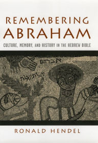 Title: Remembering Abraham: Culture, Memory, and History in the Hebrew Bible, Author: Ronald Hendel