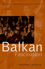 Title: Balkan Fascination: Creating an Alternative Music Culture in America, Author: Mirjana Lausevic