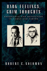 Title: Dark Feelings, Grim Thoughts: Experience and Reflection in Camus and Sartre, Author: Robert C. Solomon