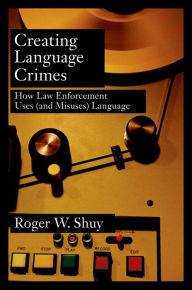 Title: Creating Language Crimes: How Law Enforcement Uses (and Misuses) Language, Author: Roger W. Shuy
