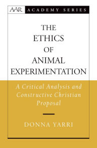 Title: The Ethics of Animal Experimentation: A Critical Analysis and Constructive Christian Proposal, Author: Donna Yarri