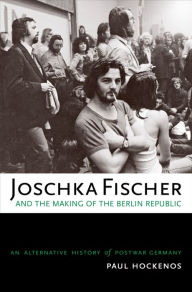 Title: Joschka Fischer and the Making of the Berlin Republic: An Alternative History of Postwar Germany, Author: Paul Hockenos