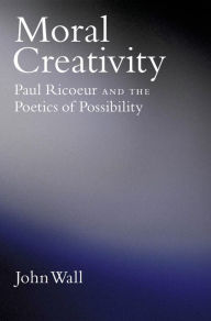 Title: Moral Creativity: Paul Ricoeur and the Poetics of Possibility, Author: John Wall