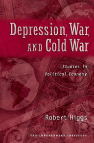 Title: Depression, War, and Cold War: Studies in Political Economy, Author: Robert Higgs