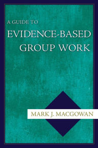 Title: A Guide to Evidence-Based Group Work, Author: Mark J. Macgowan