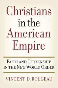 Title: Christians in the American Empire: Faith and Citizenship in the New World Order, Author: Vincent D. Rougeau
