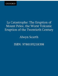 Title: La Catastrophe: The Eruption of Mount Pelée, the Worst Volcanic Eruption of the Twentieth Century, Author: Alwyn Scarth