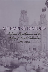 Title: An Empire Divided: Religion, Republicanism, and the Making of French Colonialism, 1880-1914, Author: J.P. Daughton