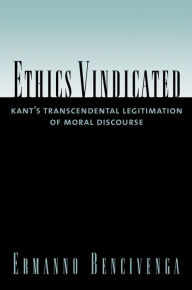 Title: Ethics Vindicated: Kant's Transcendental Legitimation of Moral Discourse, Author: Ermanno Bencivenga