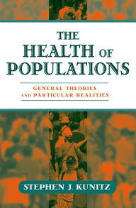 Title: The Health of Populations: General Theories and Particular Realities, Author: Stephen J. Kunitz M.D.