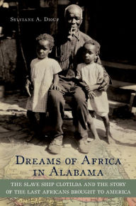 Title: Dreams of Africa in Alabama: The Slave Ship Clotilda and the Story of the Last Africans Brought to America, Author: Sylviane A. Diouf