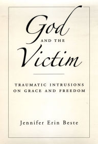 Title: God and the Victim: Traumatic Intrusions on Grace and Freedom, Author: Jennifer Erin Beste