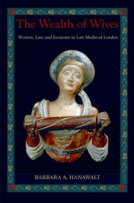 Title: The Wealth of Wives: Women, Law, and Economy in Late Medieval London, Author: Barbara A. Hanawalt