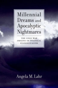 Title: Millennial Dreams and Apocalyptic Nightmares: The Cold War Origins of Political Evangelicalism, Author: Angela M. Lahr