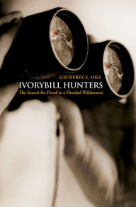 Title: Ivorybill Hunters: The Search for Proof in a Flooded Wilderness, Author: Geoffrey E. Hill