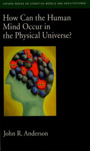 Title: How Can the Human Mind Occur in the Physical Universe?, Author: John R. Anderson