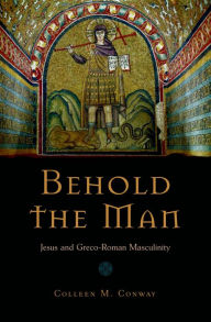 Title: Behold the Man: Jesus and Greco-Roman Masculinity, Author: Colleen Conway