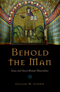Title: Behold the Man: Jesus and Greco-Roman Masculinity, Author: Colleen Conway