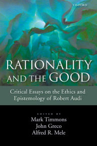 Title: Rationality and the Good: Critical Essays on the Ethics and Epistemology of Robert Audi, Author: Mark Timmons