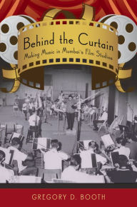 Title: Behind the Curtain: Making Music in Mumbai's Film Studios, Author: Gregory D. Booth