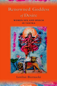 Title: Renowned Goddess of Desire: Women, Sex, and Speech in Tantra, Author: Loriliai Biernacki