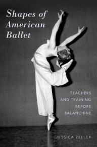 Title: Shapes of American Ballet: Teachers and Training before Balanchine, Author: Jessica Zeller