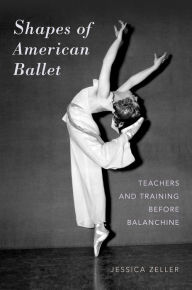 Title: Shapes of American Ballet: Teachers and Training before Balanchine, Author: Jessica Zeller