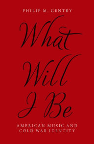 Title: What Will I Be: American Music and Cold War Identity, Author: Philip M. Gentry