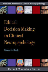 Title: Ethical Decision Making in Clinical Neuropsychology: American Academy of Clinical Neuropsychology Workshop Series, Author: Shane S. Bush