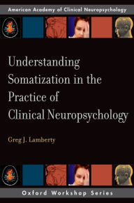 Title: Understanding Somatization in the Practice of Clinical Neuropsychology, Author: Greg J. Lamberty