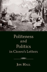 Title: Politeness and Politics in Cicero's Letters, Author: Jon Hall