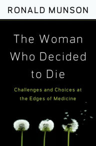 Title: The Woman Who Decided to Die: Challenges and Choices at the Edges of Medicine, Author: Ronald Munson