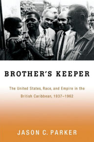 Title: Brother's Keeper: The United States, Race, and Empire in the British Caribbean, 1937-1962, Author: Jason C. Parker