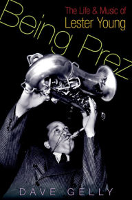 Title: Being Prez: The Life and Music of Lester Young, Author: Dave Gelly