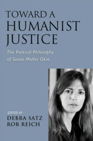 Title: Toward a Humanist Justice: The Political Philosophy of Susan Moller Okin, Author: Debra Satz