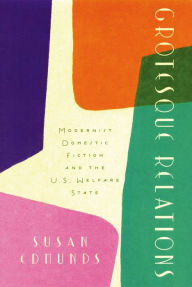 Title: Grotesque Relations: Modernist Domestic Fiction and the U.S. Welfare State, Author: Susan Edmunds