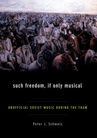 Title: Such Freedom, If Only Musical: Unofficial Soviet Music During the Thaw, Author: Peter J Schmelz