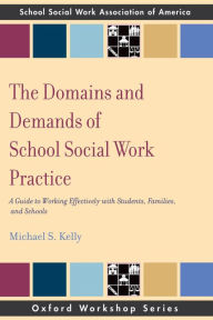 Title: The Domains and Demands of School Social Work Practice: A Guide to Working Effectively with Students, Families and Schools, Author: Michael S Kelly