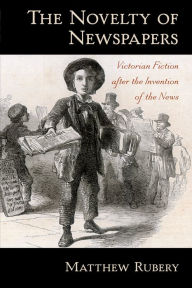 Title: The Novelty of Newspapers: Victorian Fiction After the Invention of the News, Author: Matthew Rubery