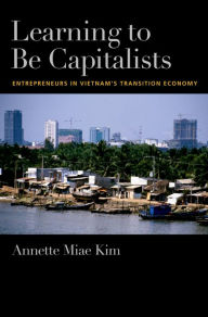 Title: Learning to be Capitalists: Entrepreneurs in Vietnam's Transition Economy, Author: Annette Miae Kim